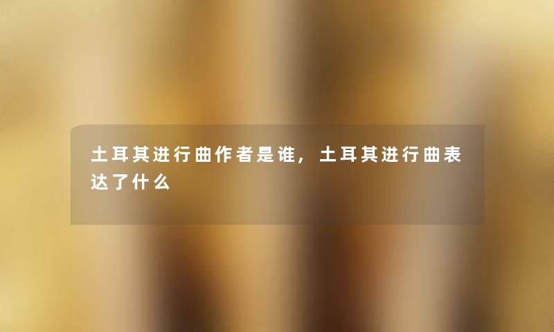 土耳其进行曲是谁,土耳其进行曲表达了什么