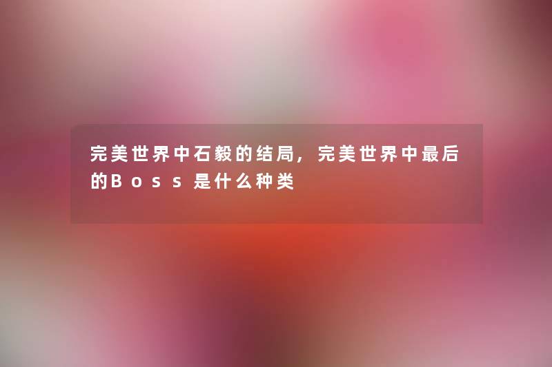 完美世界中石毅的结局,完美世界中后的Boss是什么种类