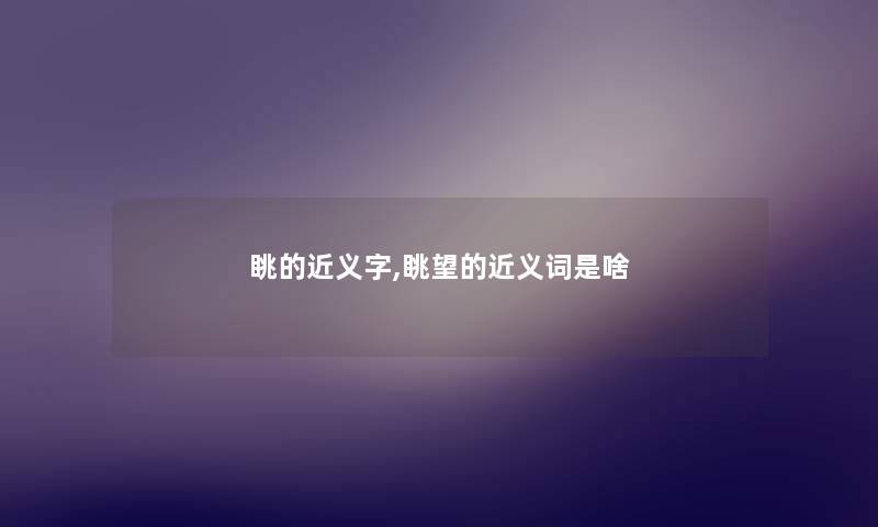 眺的近义字,眺望的近义词是啥
