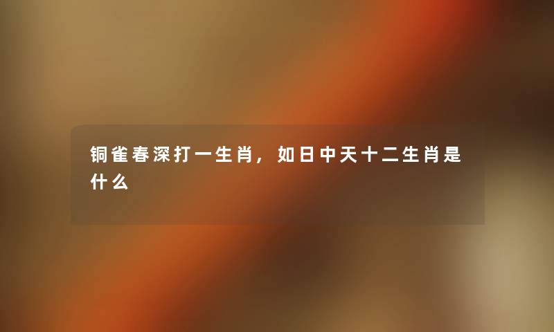铜雀春深打一生肖,如日中天十二生肖是什么