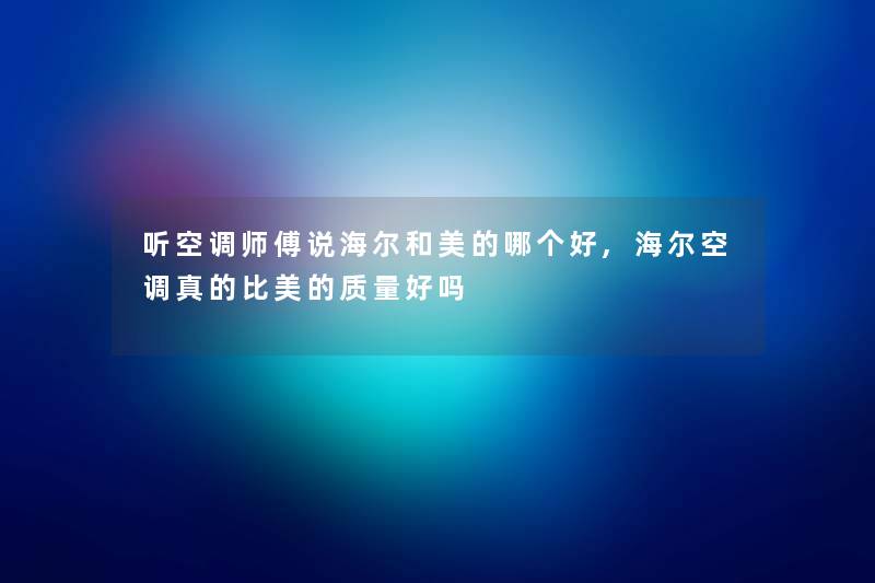 听空调师傅说海尔和美的哪个好,海尔空调真的比美的质量好吗