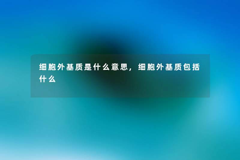 细胞外基质是什么意思,细胞外基质包括什么