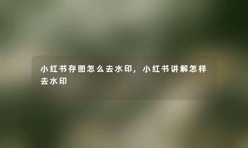 小红书存图怎么去水印,小红书讲解怎样去水印
