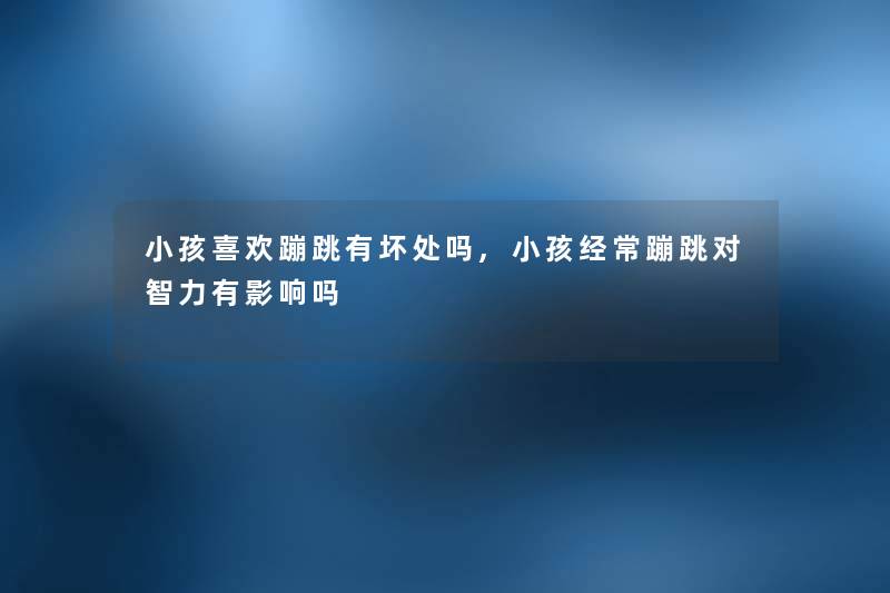 小孩喜欢蹦跳有坏处吗,小孩经常蹦跳对智力有影响吗