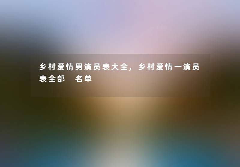 乡村爱情男演员表大全,乡村爱情一演员表整理的 名单