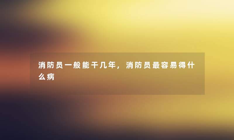 消防员一般能干几年,消防员容易得什么病