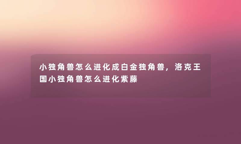 小独角兽怎么进化成白金独角兽,洛克王国小独角兽怎么进化紫藤