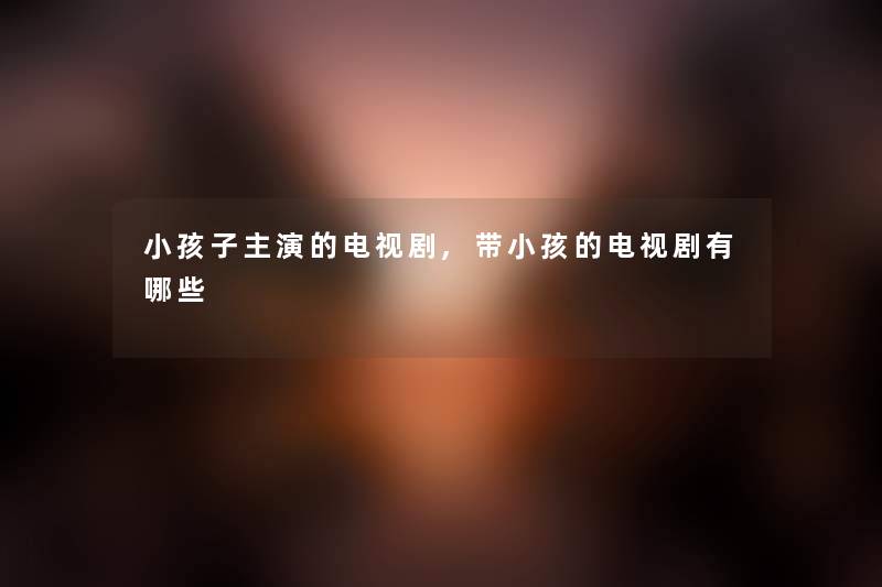 小孩子主演的电视剧,带小孩的电视剧有哪些