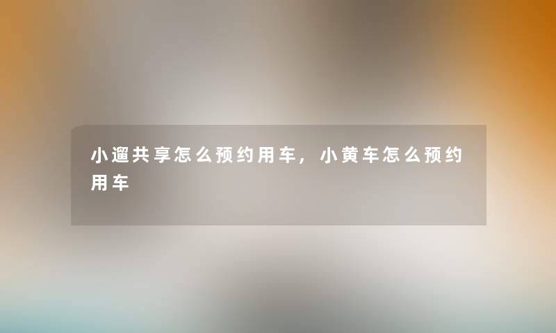 小遛共享怎么预约用车,小黄车怎么预约用车