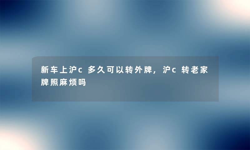 新车上沪c多久可以转外牌,沪c转老家牌照麻烦吗