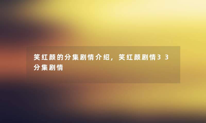笑红颜的分集剧情介绍,笑红颜剧情33分集剧情