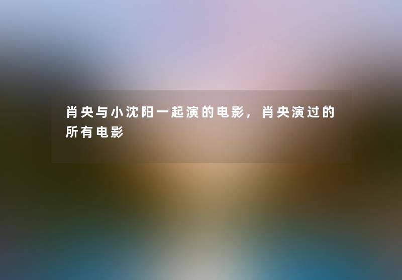 肖央与小沈阳一起演的电影,肖央演过的所有电影