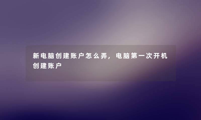 新电脑创建账户怎么弄,电脑第一次开机创建账户