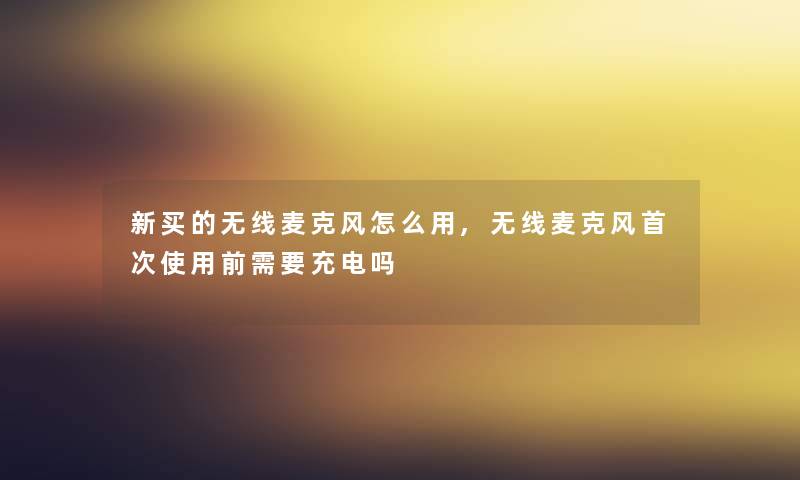 新买的无线麦克风怎么用,无线麦克风首次使用前需要充电吗