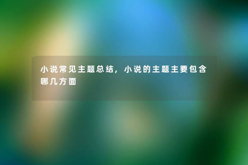 小说常见主题总结,小说的主题主要包含哪几方面