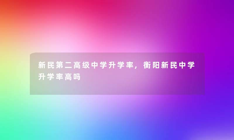 新民第二高级中学升学率,衡阳新民中学升学率高吗
