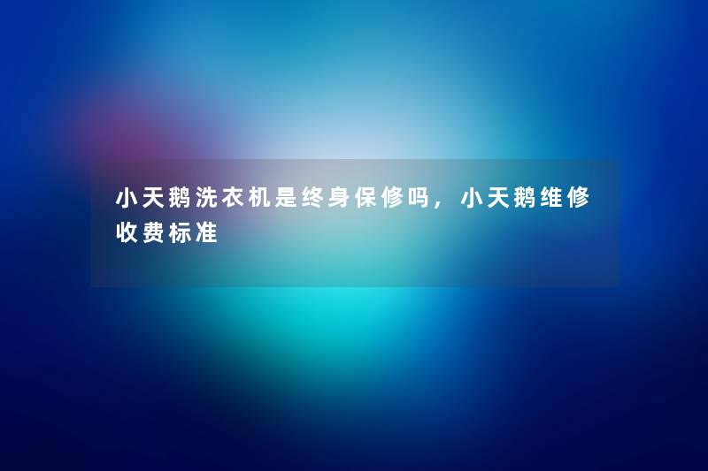 小天鹅洗衣机是终身保修吗,小天鹅维修收费标准
