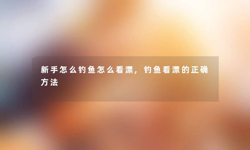 新手怎么钓鱼怎么看漂,钓鱼看漂的正确方法