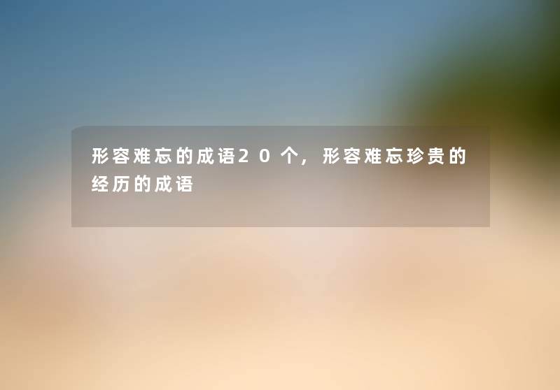 形容难忘的成语20个,形容难忘珍贵的经历的成语