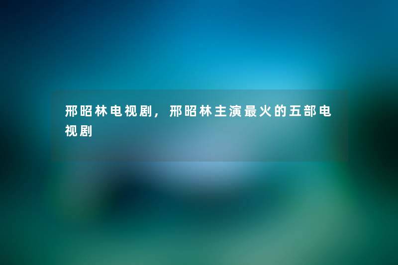 邢昭林电视剧,邢昭林主演火的五部电视剧