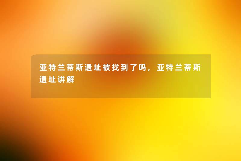亚特兰蒂斯遗址被找到了吗,亚特兰蒂斯遗址讲解