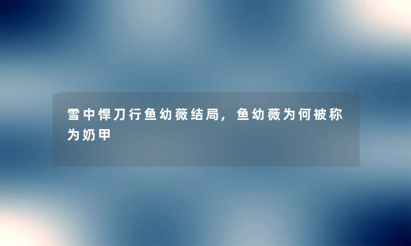 雪中悍刀行鱼幼薇结局,鱼幼薇为何被称为奶甲