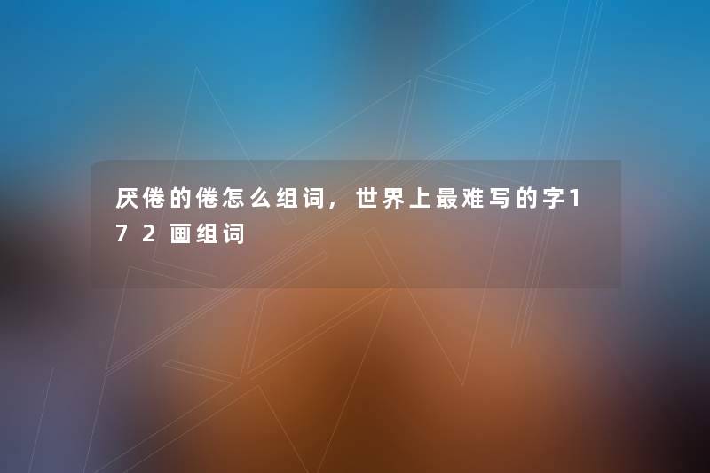 厌倦的倦怎么组词,世界上难写的字172画组词