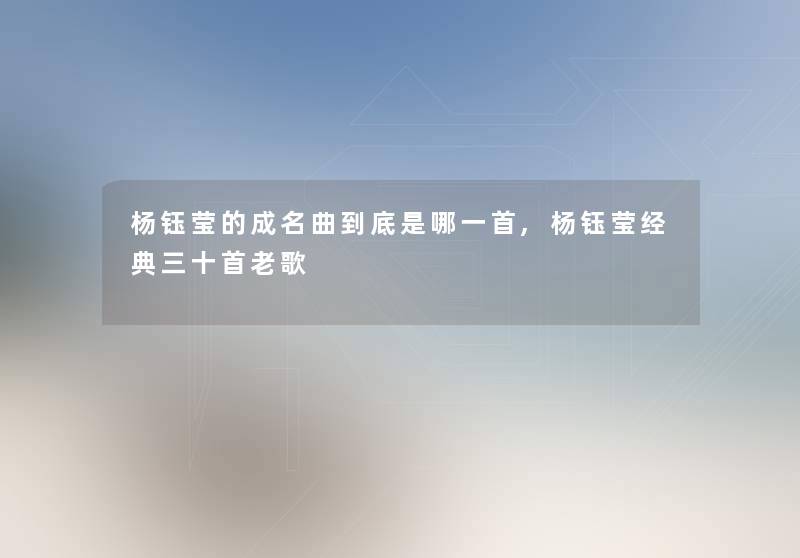 杨钰莹的成名曲到底是哪一首,杨钰莹经典三十首老歌