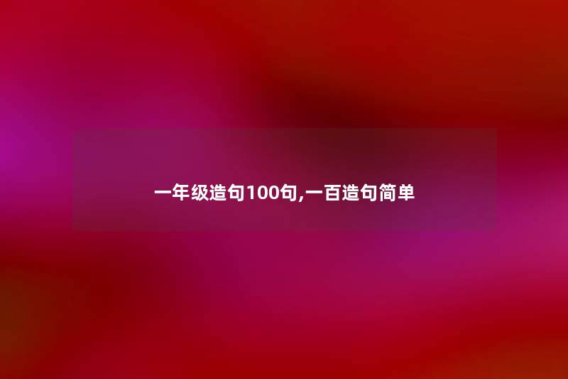 一年级造句几句,一百造句简单