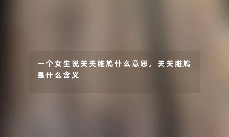 一个女生说关关雎鸠什么意思,关关雎鸠是什么含义