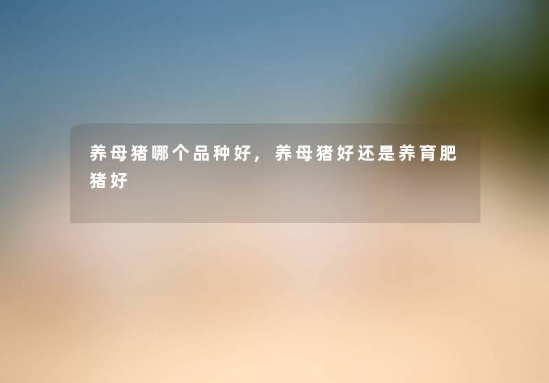 养母猪哪个品种好,养母猪好还是养育肥猪好