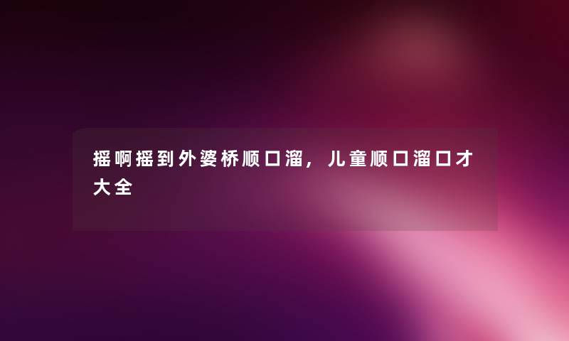 摇啊摇到外婆桥顺口溜,儿童顺口溜口才大全