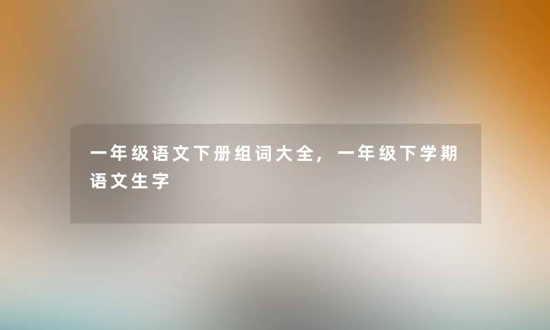 一年级语文下册组词大全,一年级下学期语文生字