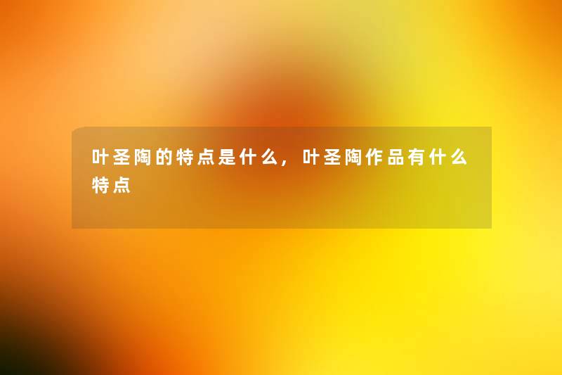 叶圣陶的特点是什么,叶圣陶作品有什么特点