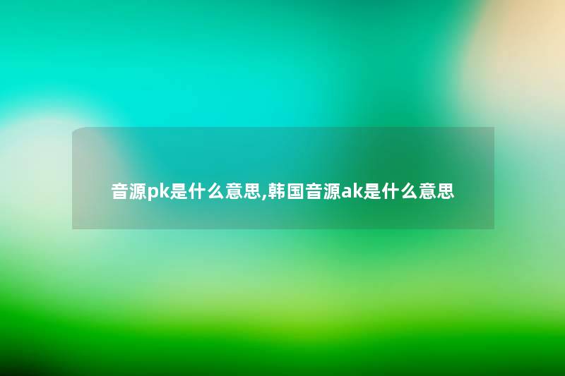 音源pk是什么意思,韩国音源ak是什么意思