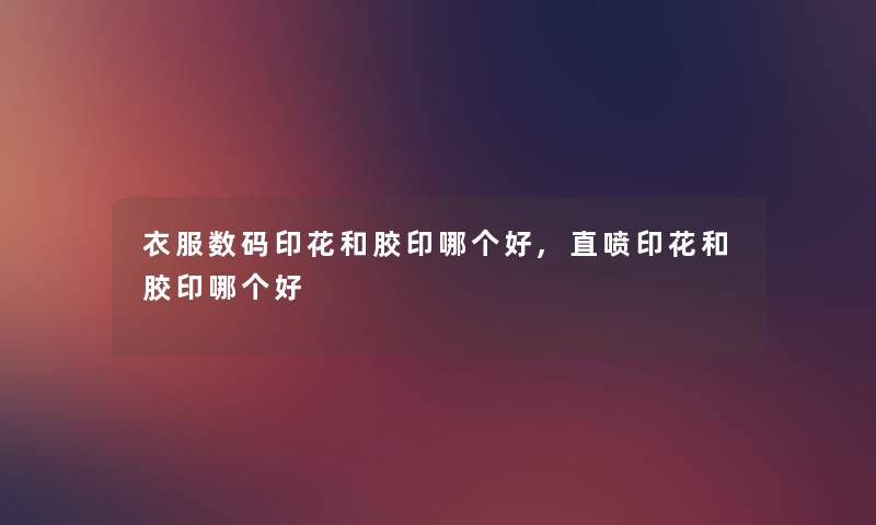 衣服数码印花和胶印哪个好,直喷印花和胶印哪个好