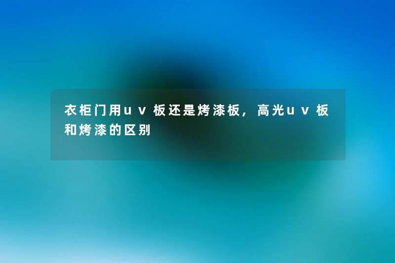 衣柜门用uv板还是烤漆板,高光uv板和烤漆的区别