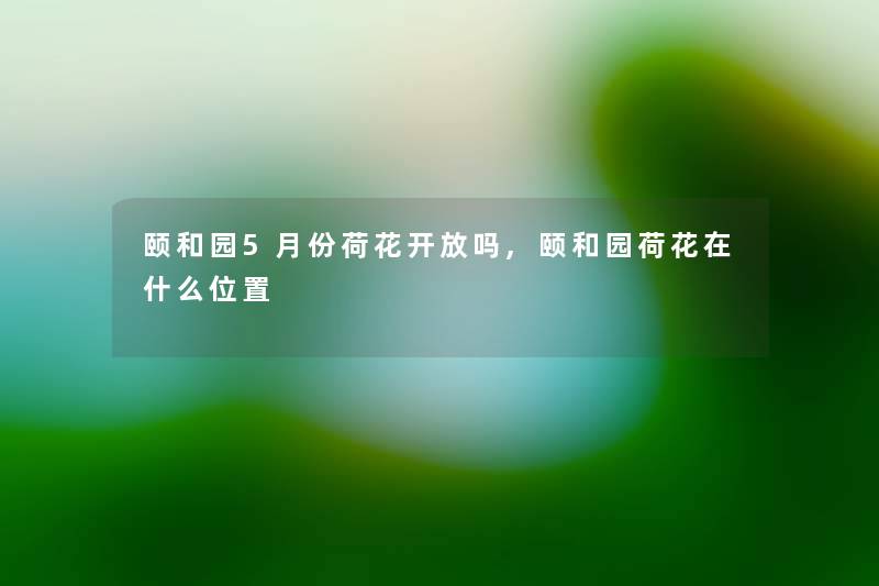 颐和园5月份荷花开放吗,颐和园荷花在什么位置