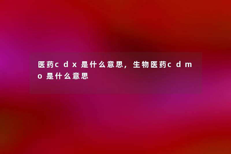 医药cdx是什么意思,生物医药cdmo是什么意思