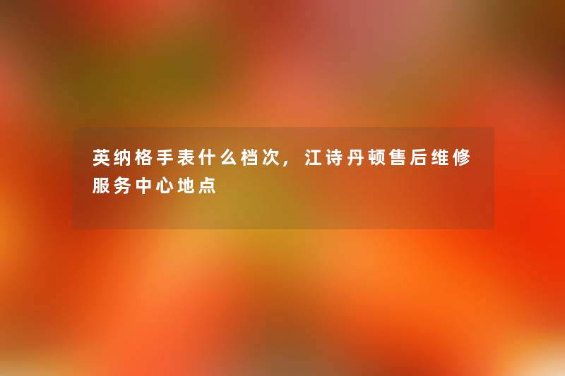 英纳格手表什么档次,江诗丹顿售后维修服务中心地点