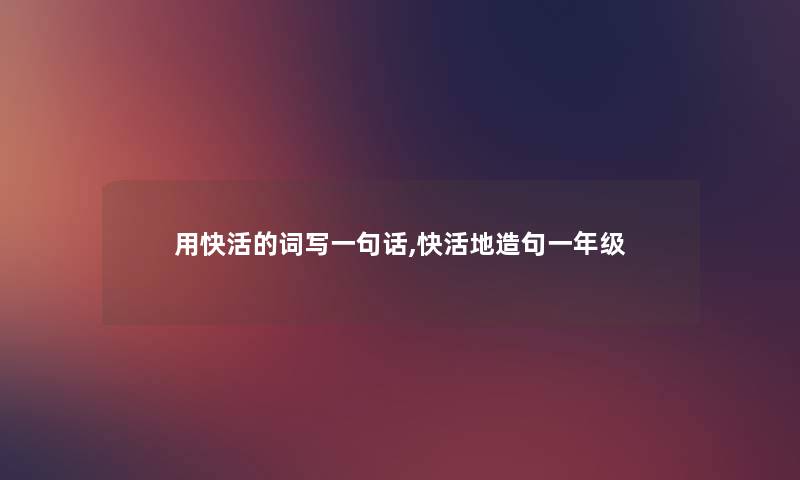 用快活的词写一句话,快活地造句一年级