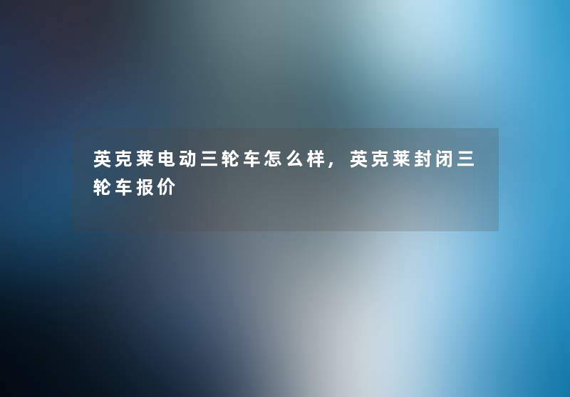 英克莱电动三轮车怎么样,英克莱封闭三轮车报价