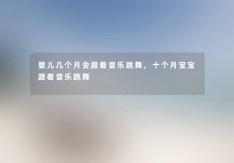 婴儿几个月会跟着音乐跳舞,十个月宝宝跟着音乐跳舞
