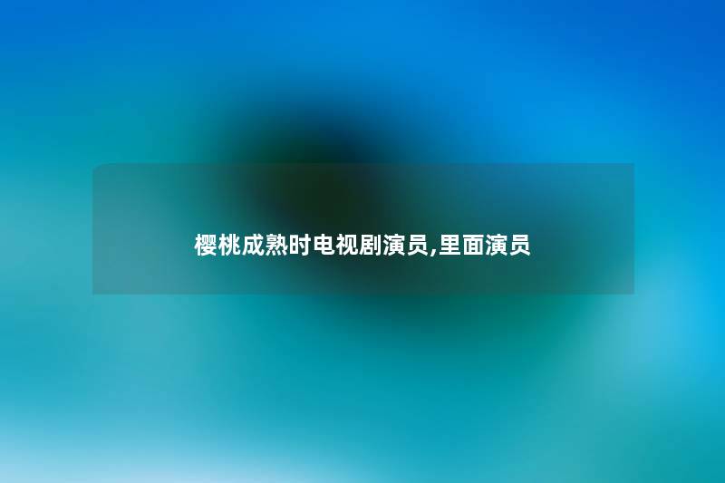 樱桃成熟时电视剧演员,里面演员