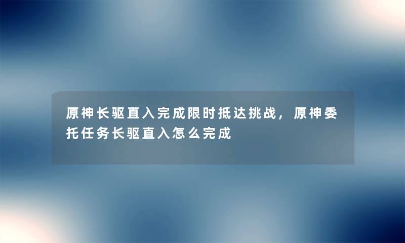 原神长驱直入完成限时抵达挑战,原神委托任务长驱直入怎么完成