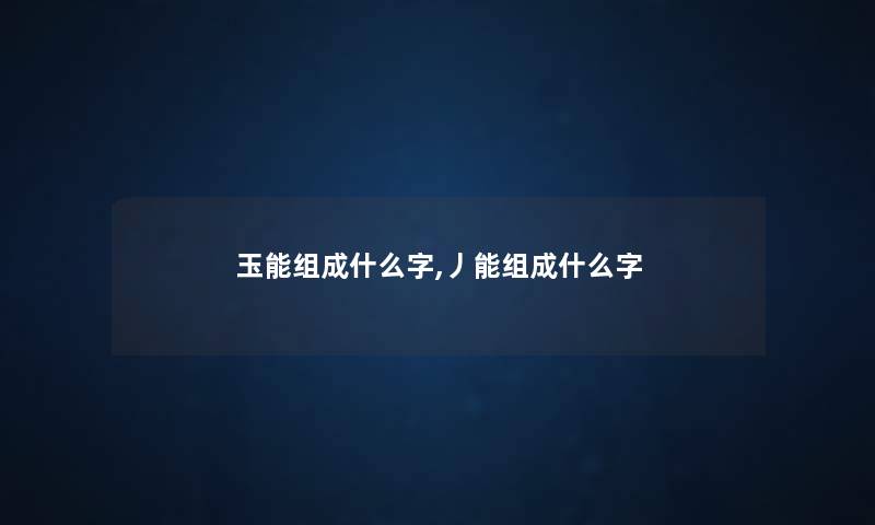 玉能组成什么字,丿能组成什么字