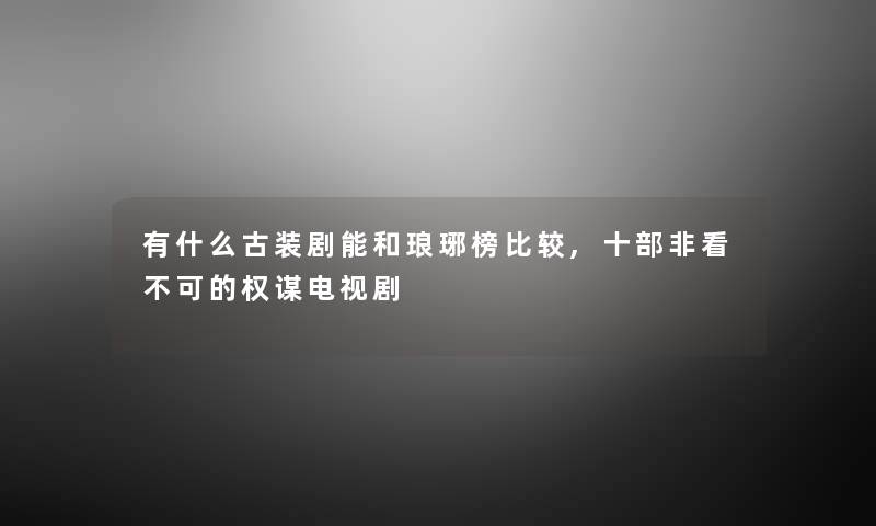 有什么古装剧能和琅琊榜比较,十部非看不可的权谋电视剧