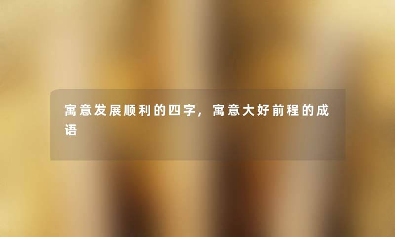 寓意发展顺利的四字,寓意大好前程的成语