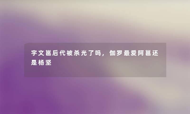 宇文邕后代被杀光了吗,伽罗爱阿邕还是杨坚