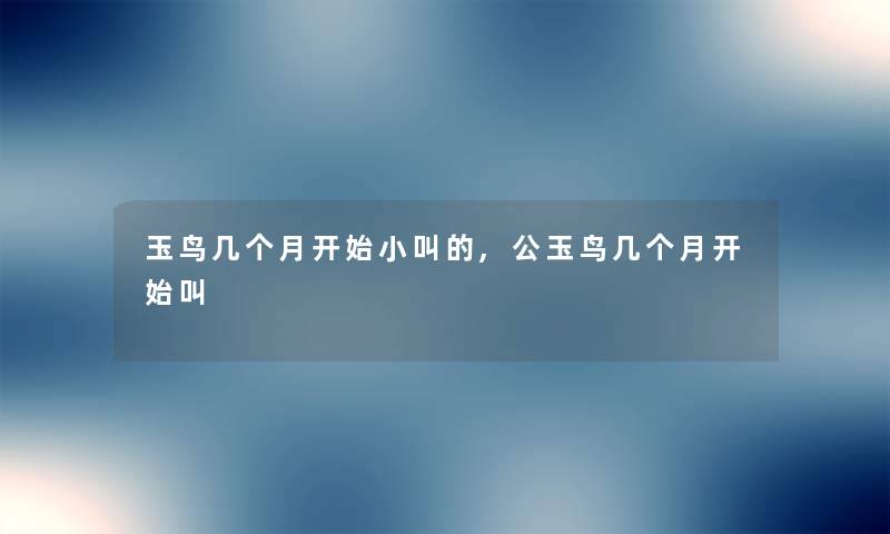 玉鸟几个月开始小叫的,公玉鸟几个月开始叫